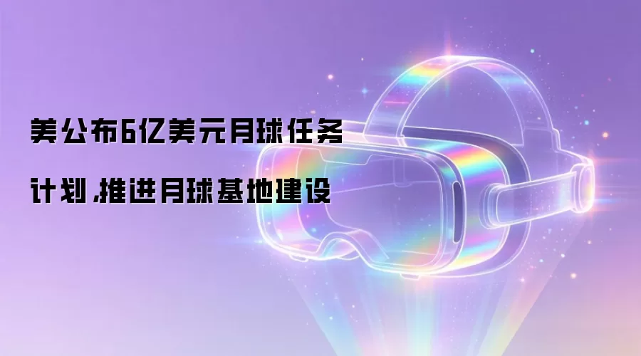 美公布6亿美元月球任务计划，推进月球基地建设