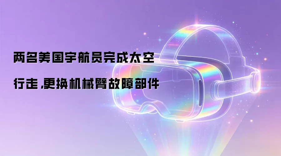 两名美国宇航员完成太空行走，更换机械臂故障部件