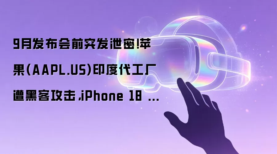 9月发布会前突发泄密！苹果(AAPL.US)印度代工厂遭黑客攻击，iPhone 18 Pro供应链机密曝光