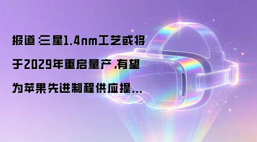 报道：三星1.4nm工艺或将于2029年重启量产，有望为苹果先进制程供应提供多元选项