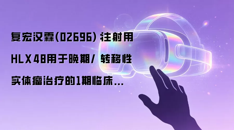 复宏汉霖(02696)：注射用HLX48用于晚期/ 转移性实体瘤治疗的1期临床研究于中国境内完成首例患者给药