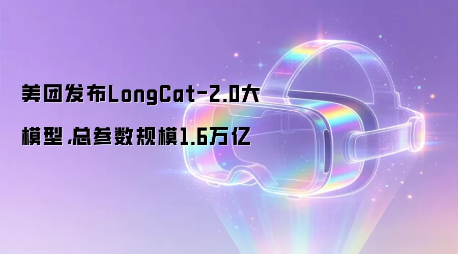 美团发布LongCat-2.0大模型，总参数规模1.6万亿