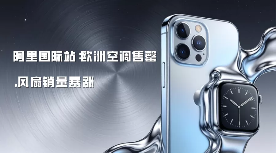 阿里国际站:欧洲空调售罄,风扇销量暴涨