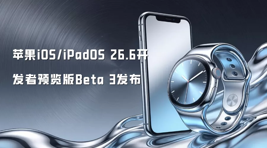 苹果iOS/iPadOS 26.6开发者预览版Beta 3发布