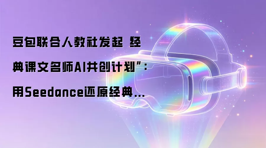 豆包联合人教社发起“经典课文名师AI共创计划”：用Seedance还原经典课文
