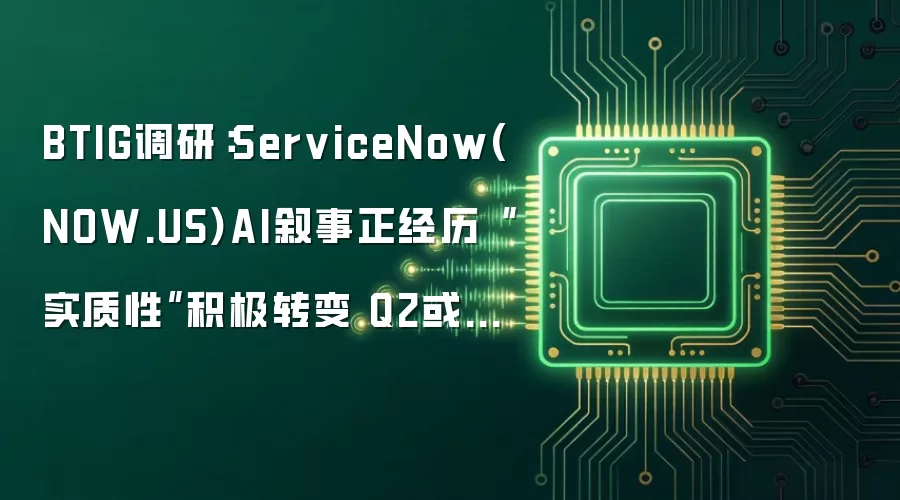 BTIG调研:ServiceNow(NOW.US)AI叙事正经历“实质性”积极转变 Q2或成为关键起跳点