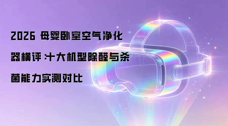 2026 母婴卧室空气净化器横评：十大机型除醛与杀菌能力实测对比