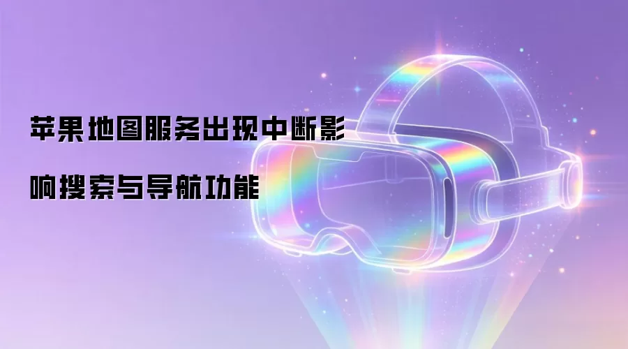 苹果地图服务出现中断影响搜索与导航功能