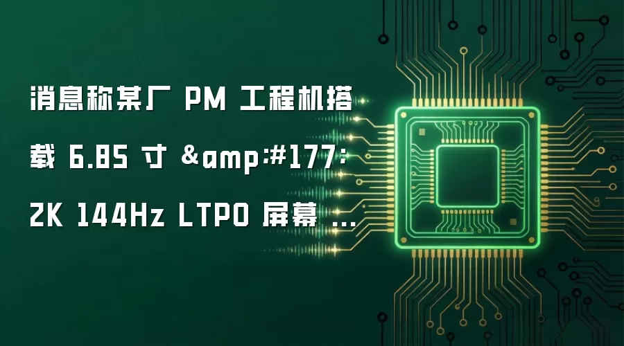 消息称某厂 PM 工程机搭载 6.85 寸 ±2K 144Hz LTPO 屏幕 预计为 vivo X500 Pro Max