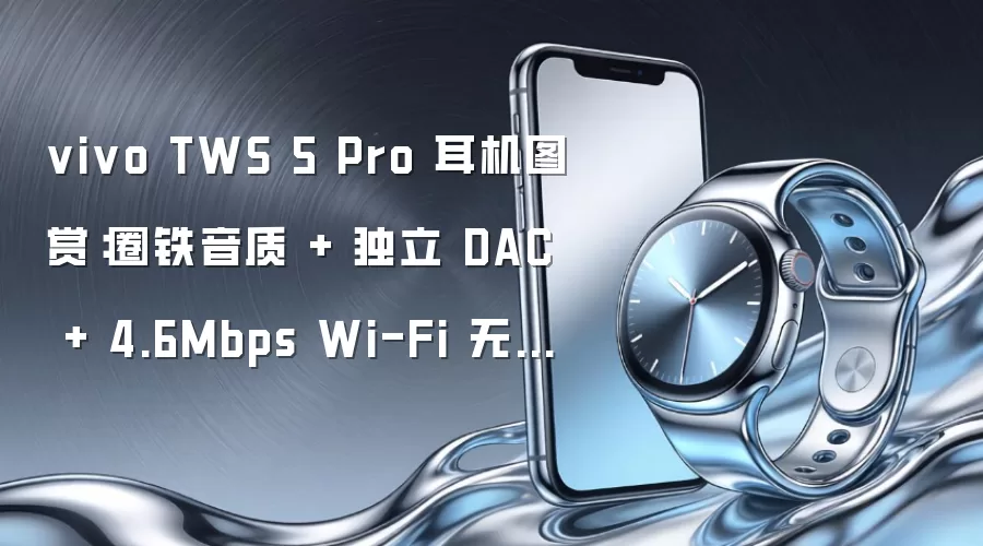 vivo TWS 5 Pro 耳机图赏：圈铁音质 + 独立 DAC + 4.6Mbps Wi-Fi 无损音频