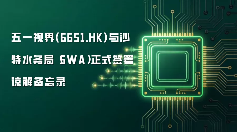 五一视界(6651.HK)与沙特水务局（SWA）正式签署谅解备忘录