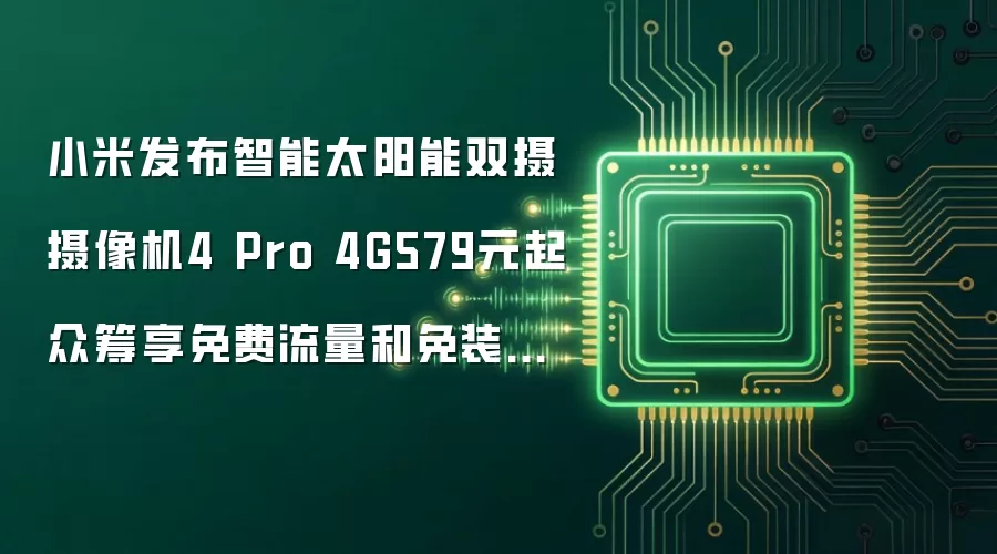小米发布智能太阳能双摄摄像机4 Pro 4G579元起众筹享免费流量和免装网线