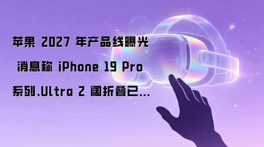苹果 2027 年产品线曝光 消息称 iPhone 19 Pro 系列、Ultra 2 阔折叠已开模测试