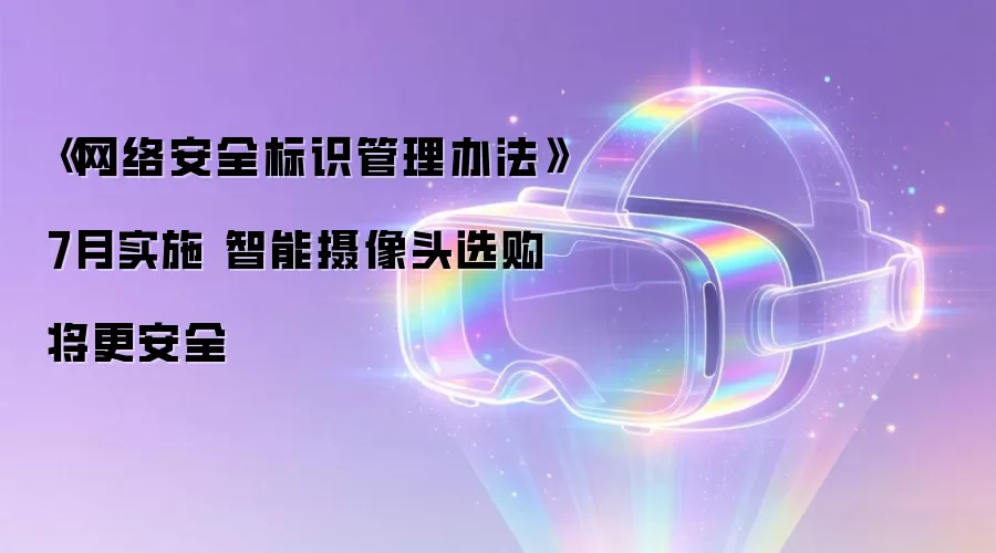 《网络安全标识管理办法》7月实施 智能摄像头选购将更安全