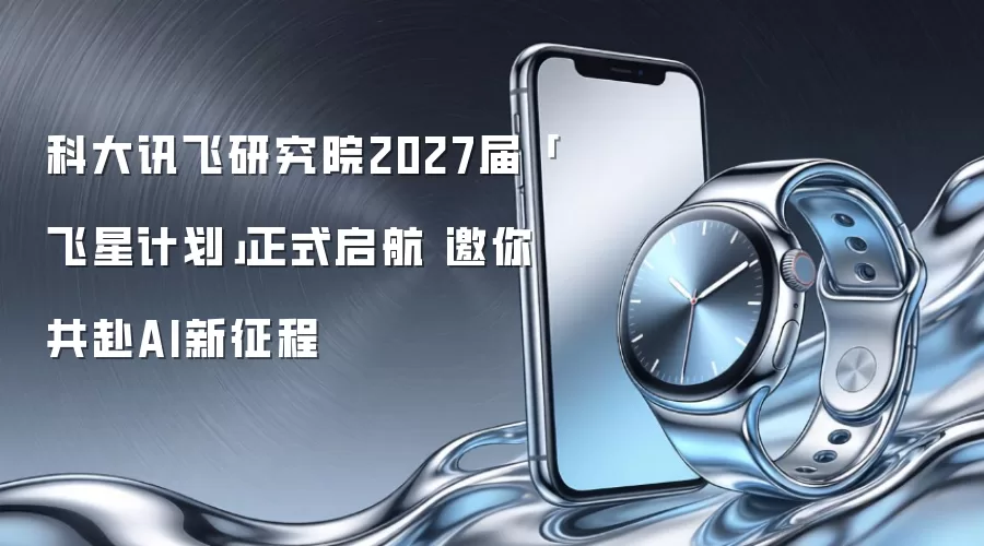 科大讯飞研究院2027届「飞星计划」正式启航 邀你共赴AI新征程