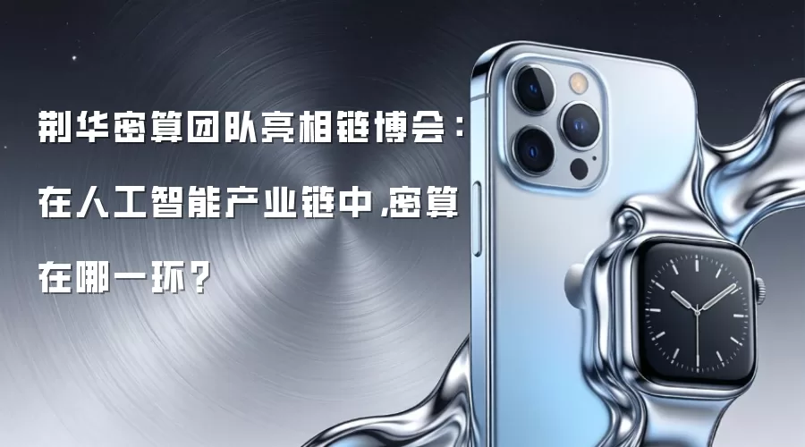 荆华密算团队亮相链博会：在人工智能产业链中，密算在哪一环？