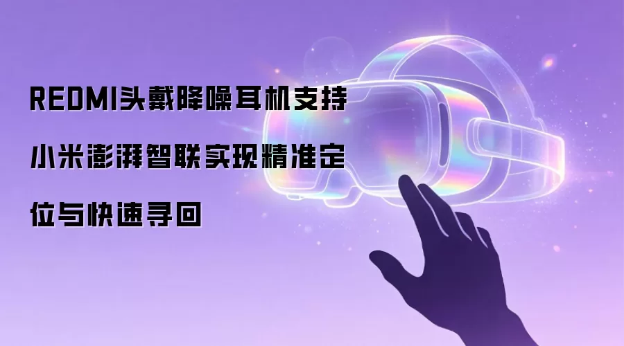 REDMI头戴降噪耳机支持小米澎湃智联实现精准定位与快速寻回