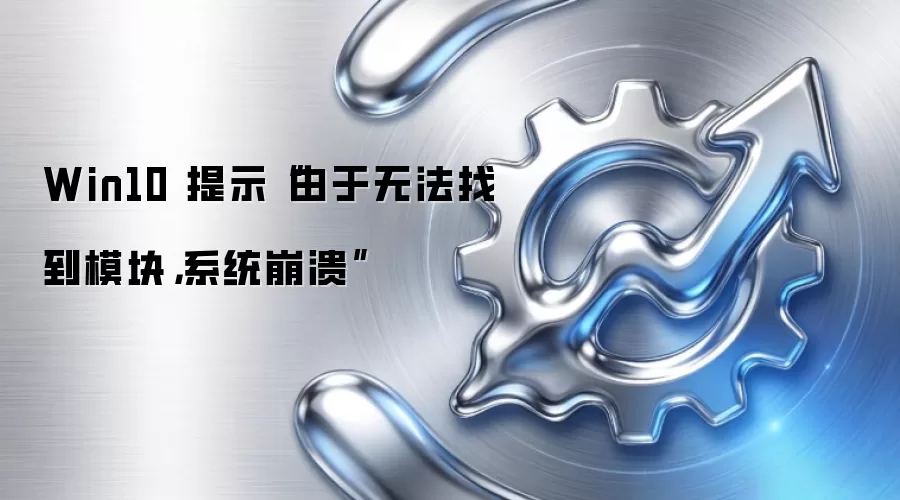Win10 提示“由于无法找到模块,系统崩溃”