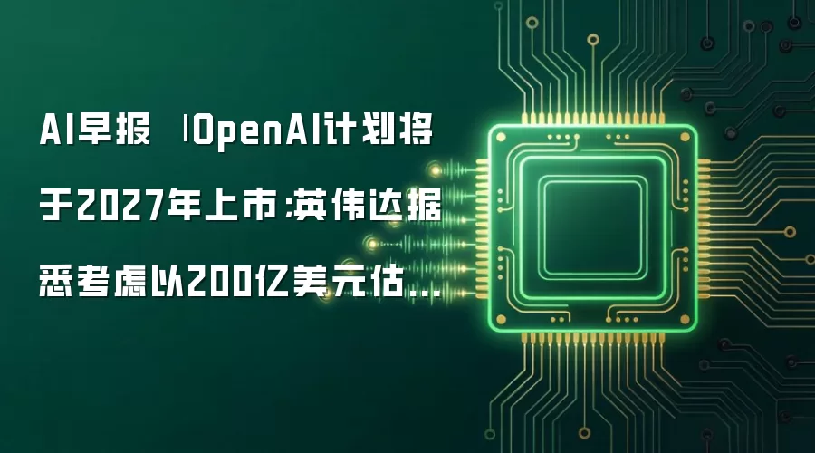 AI早报 | OpenAI计划将于2027年上市;英伟达据悉考虑以200亿美元估值投资Mercor