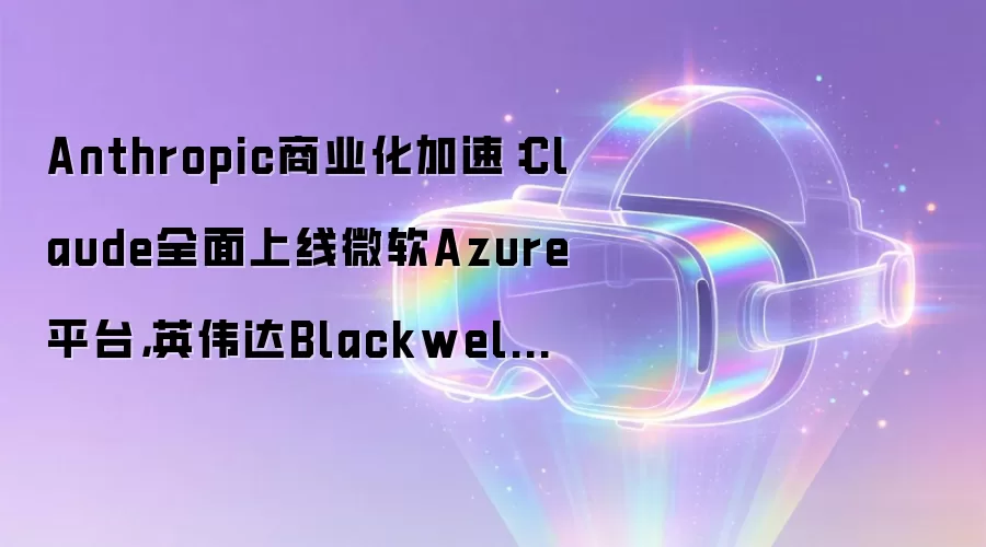 Anthropic商业化加速：Claude全面上线微软Azure平台，英伟达Blackwell提供底层算力