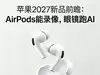 苹果2027新品前瞻：AirPods能录像，眼镜跑AI