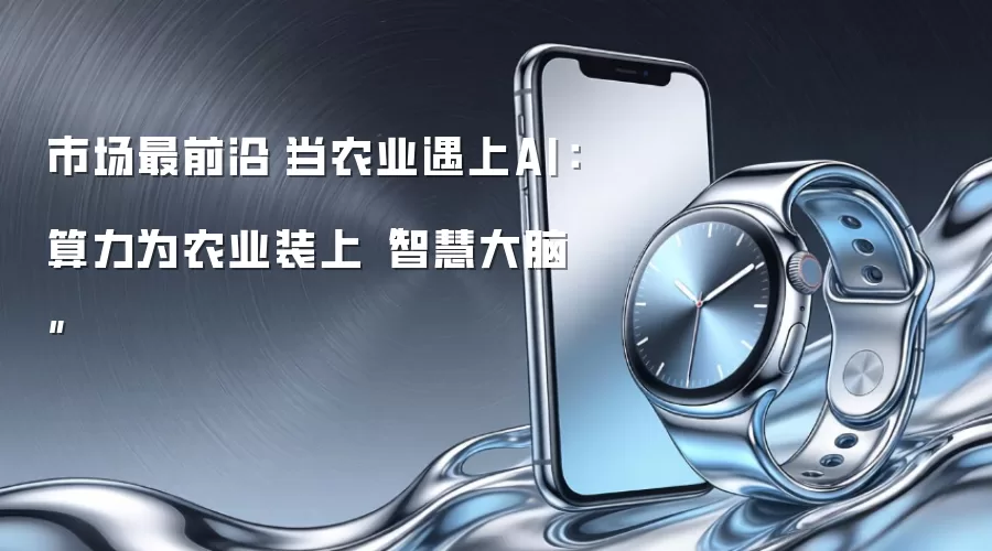 市场最前沿|当农业遇上AI：算力为农业装上“智慧大脑”