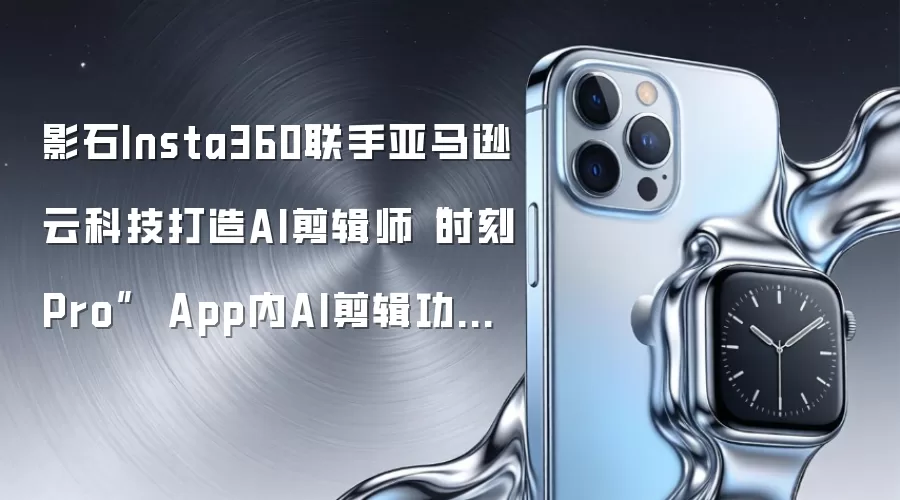 影石Insta360联手亚马逊云科技打造AI剪辑师“时刻Pro”  App内AI剪辑功能导出率约50%