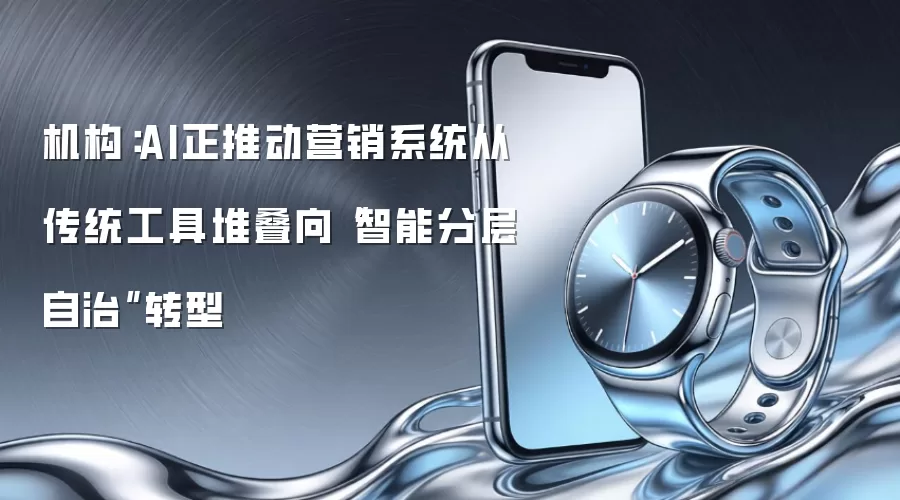 机构：AI正推动营销系统从传统工具堆叠向“智能分层自治”转型