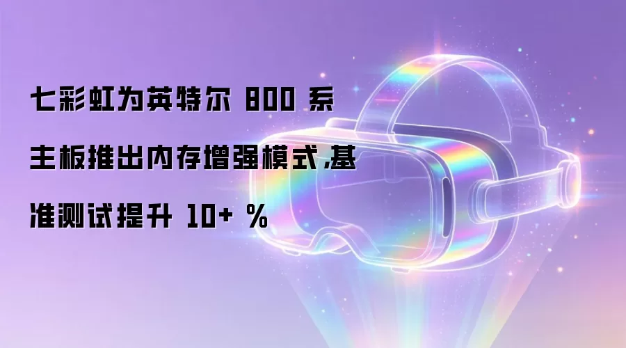 七彩虹为英特尔 800 系主板推出内存增强模式，基准测试提升 10+ %
