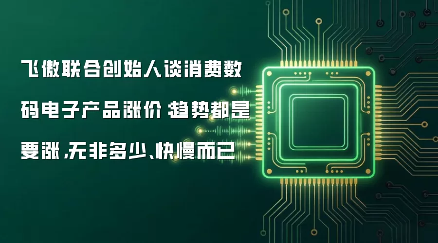 飞傲联合创始人谈消费数码电子产品涨价：趋势都是要涨，无非多少、快慢而已