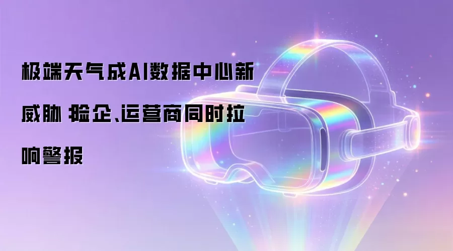 极端天气成AI数据中心新威胁:险企、运营商同时拉响警报