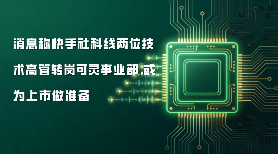 消息称快手社科线两位技术高管转岗可灵事业部，或为上市做准备
