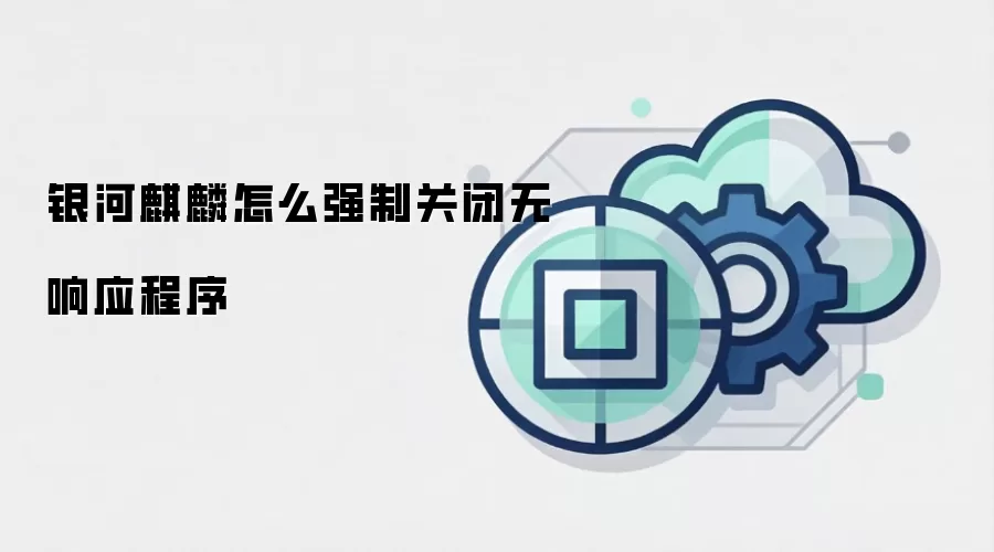 银河麒麟怎么强制关闭无响应程序