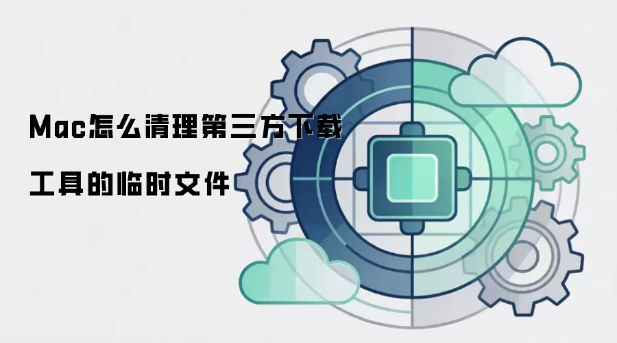 Mac怎么清理第三方下载工具的临时文件