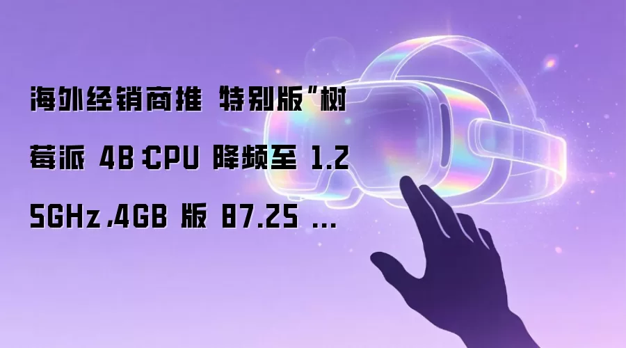 海外经销商推“特别版”树莓派 4B：CPU 降频至 1.25GHz，4GB 版 87.25 美元