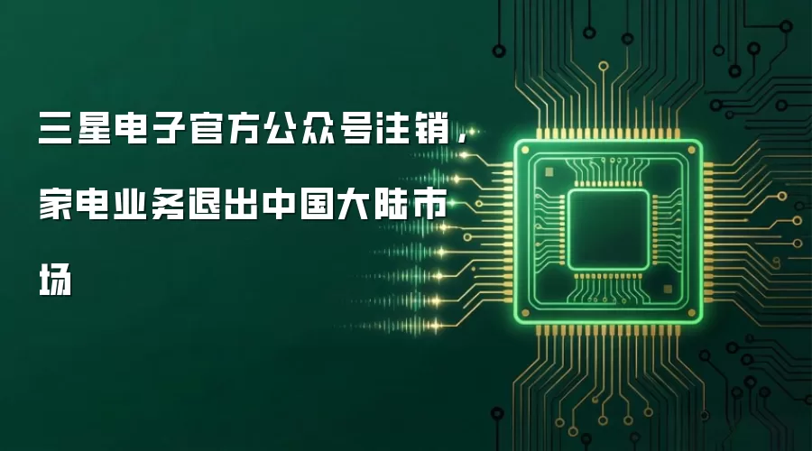 三星电子官方公众号注销，家电业务退出中国大陆市场
