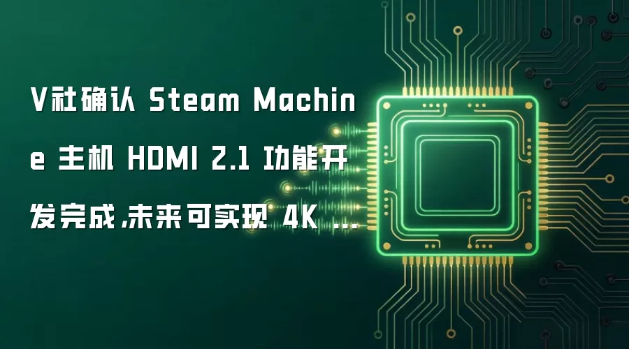 V社确认 Steam Machine 主机 HDMI 2.1 功能开发完成,未来可实现 4K 240Hz 输出