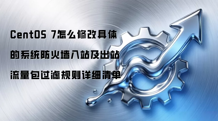 CentOS 7怎么修改具体的系统防火墙入站及出站流量包过滤规则详细清单