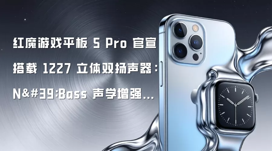 红魔游戏平板 5 Pro 官宣搭载 1227 立体双扬声器:N'Bass 声学增强材料、不挡手设计