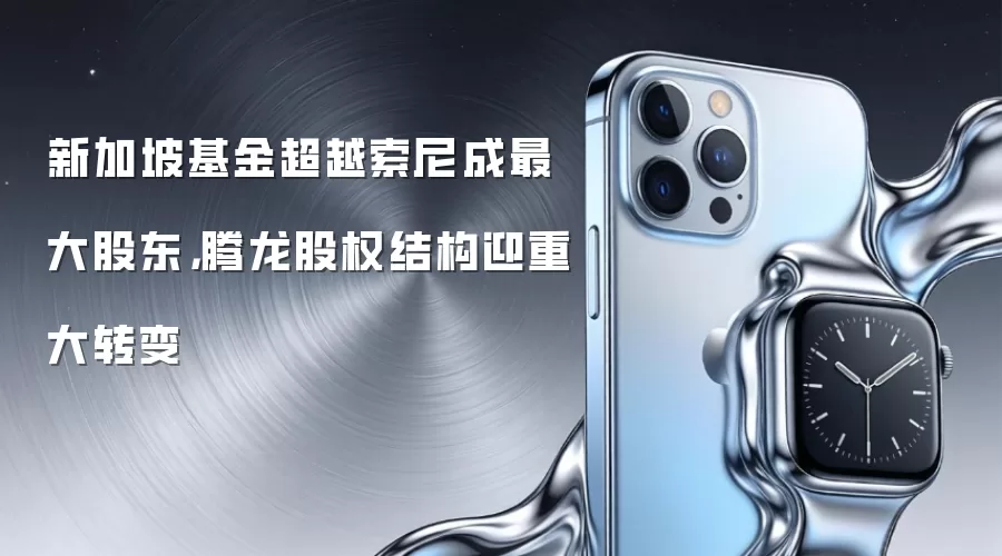新加坡基金超越索尼成最大股东，腾龙股权结构迎重大转变