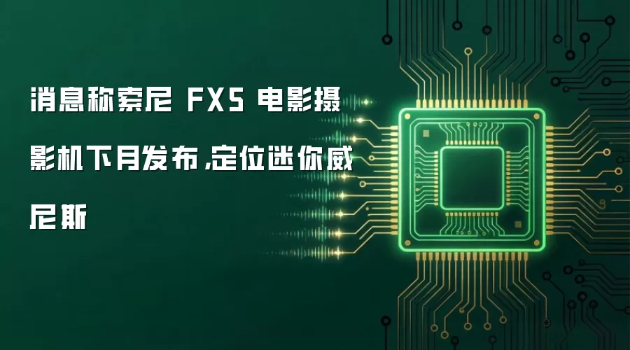 消息称索尼 FX5 电影摄影机下月发布,定位迷你威尼斯