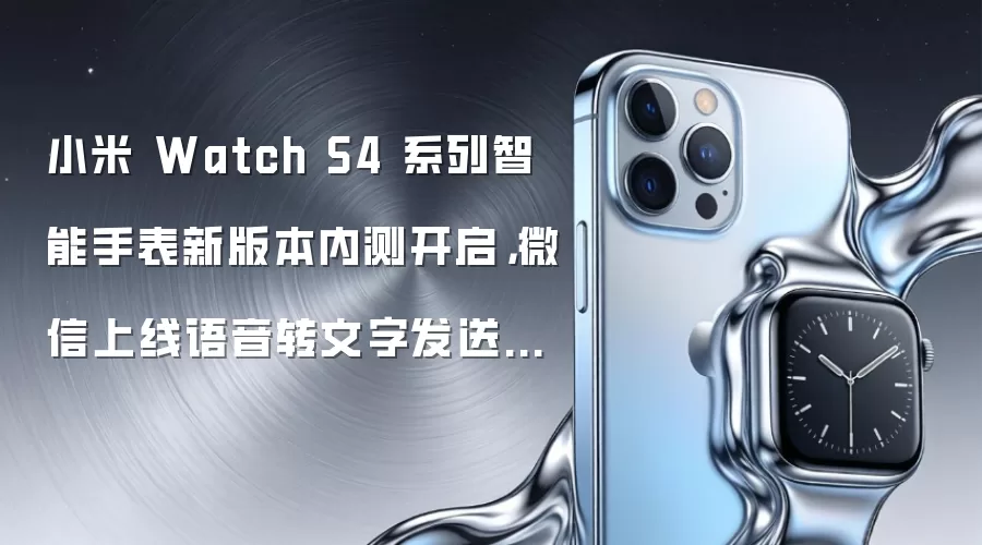 小米 Watch S4 系列智能手表新版本内测开启，微信上线语音转文字发送消息等功能