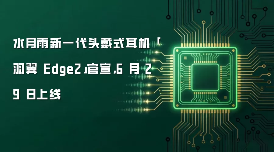 水月雨新一代头戴式耳机「羽翼 Edge2」官宣，6 月 29 日上线