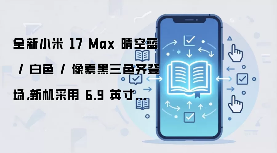 全新小米 17 Max 晴空蓝 / 白色 / 像素黑三色齐登场，新机采用 6.9 英寸极窄四等边直屏设计