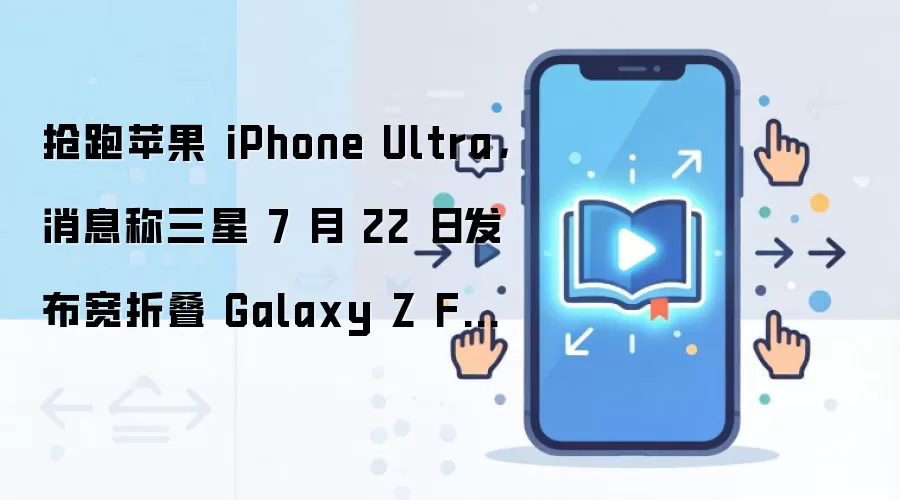 抢跑苹果 iPhone Ultra，消息称三星 7 月 22 日发布宽折叠 Galaxy Z Fold8 Wide 手机