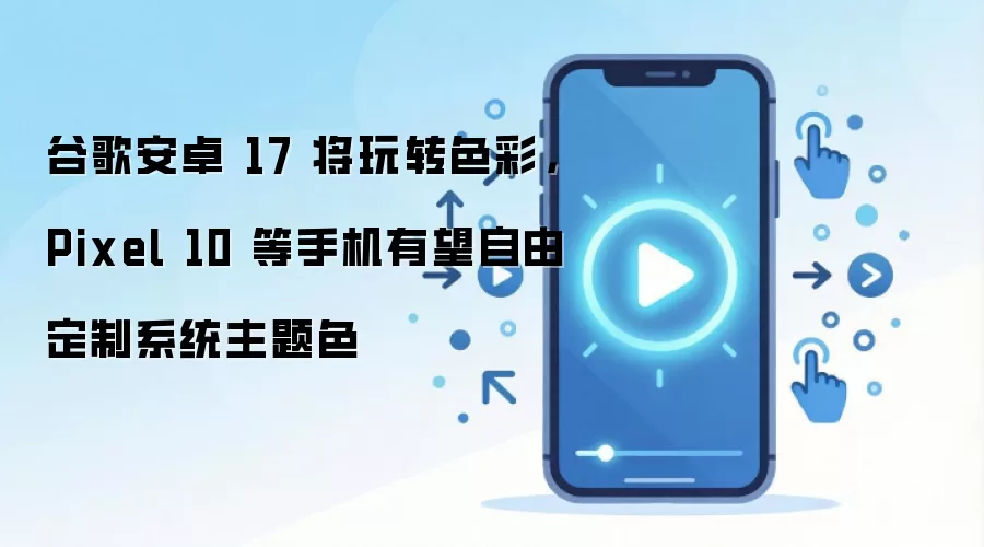 谷歌安卓 17 将玩转色彩，Pixel 10 等手机有望自由定制系统主题色