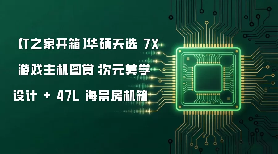 【IT之家开箱】华硕天选 7X 游戏主机图赏：次元美学设计 + 47L 海景房机箱