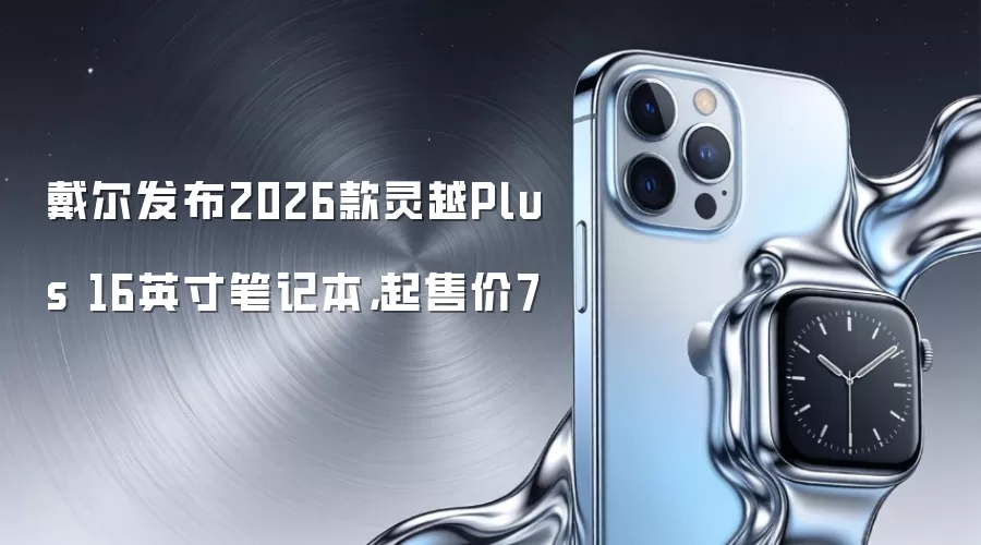 戴尔发布2026款灵越Plus 16英寸笔记本,起售价7