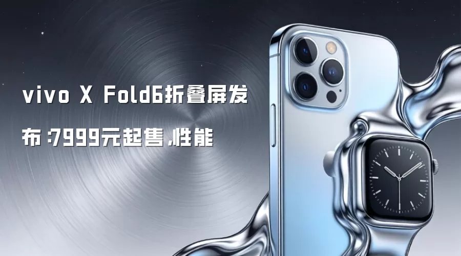 vivo X Fold6折叠屏发布：7999元起售，性能
