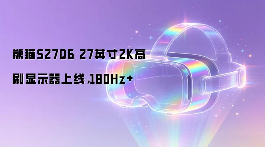 熊猫S27Q6 27英寸2K高刷显示器上线，180Hz+